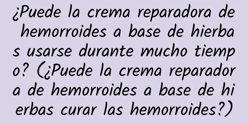 ¿Puede la crema reparadora de hemorroides a base de hierbas usarse durante mucho tiempo? (¿Puede la crema reparadora de hemorroides a base de hierbas curar las hemorroides?)