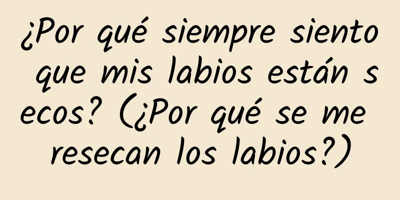 ¿Por qué siempre siento que mis labios están secos? (¿Por qué se me resecan los labios?)