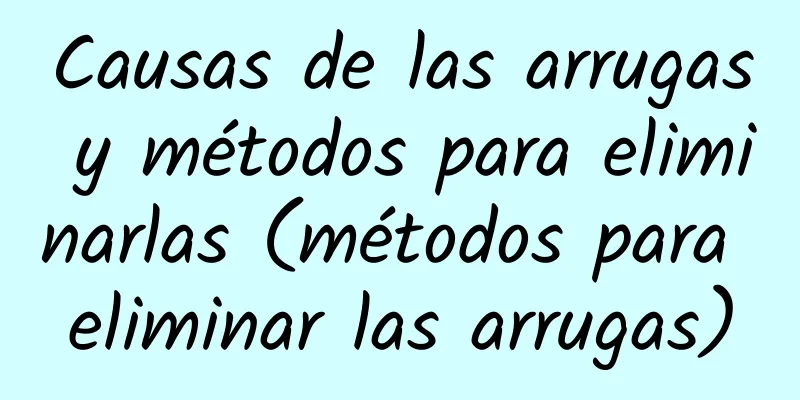 Causas de las arrugas y métodos para eliminarlas (métodos para eliminar las arrugas)