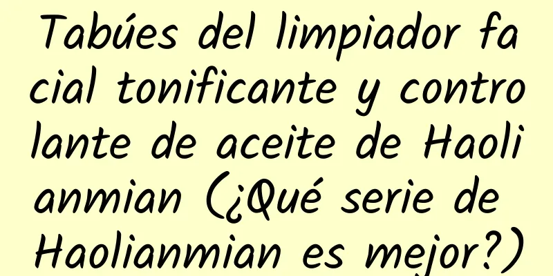 Tabúes del limpiador facial tonificante y controlante de aceite de Haolianmian (¿Qué serie de Haolianmian es mejor?)