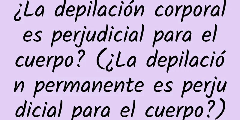 ¿La depilación corporal es perjudicial para el cuerpo? (¿La depilación permanente es perjudicial para el cuerpo?)