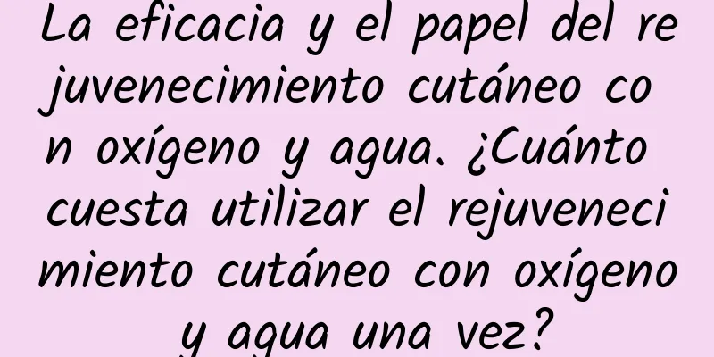 La eficacia y el papel del rejuvenecimiento cutáneo con oxígeno y agua. ¿Cuánto cuesta utilizar el rejuvenecimiento cutáneo con oxígeno y agua una vez?