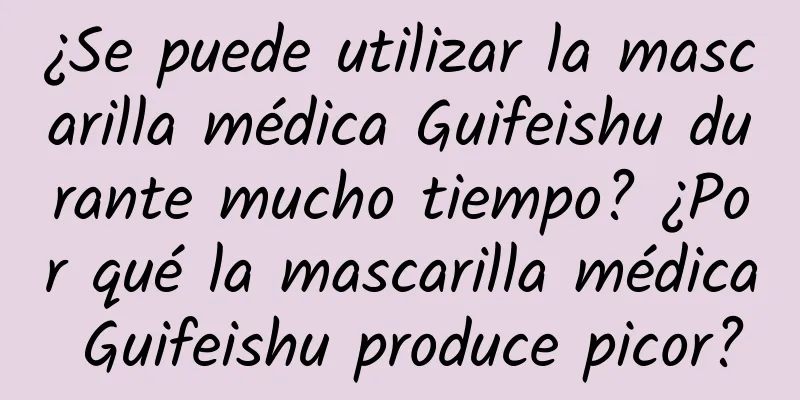 ¿Se puede utilizar la mascarilla médica Guifeishu durante mucho tiempo? ¿Por qué la mascarilla médica Guifeishu produce picor?