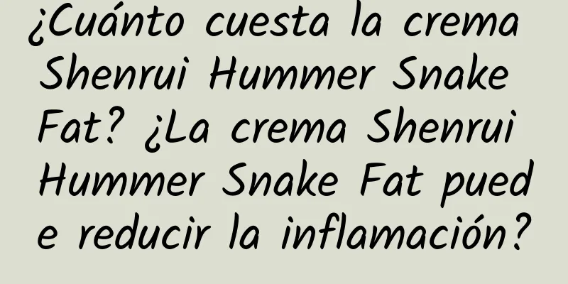 ¿Cuánto cuesta la crema Shenrui Hummer Snake Fat? ¿La crema Shenrui Hummer Snake Fat puede reducir la inflamación?