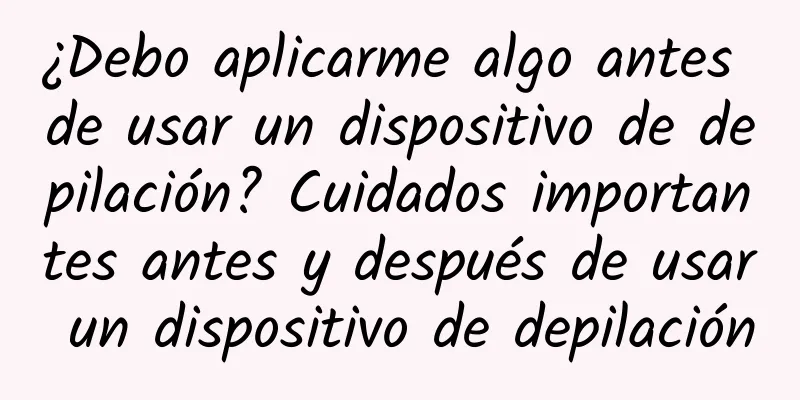 ¿Debo aplicarme algo antes de usar un dispositivo de depilación? Cuidados importantes antes y después de usar un dispositivo de depilación