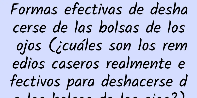 Formas efectivas de deshacerse de las bolsas de los ojos (¿cuáles son los remedios caseros realmente efectivos para deshacerse de las bolsas de los ojos?)