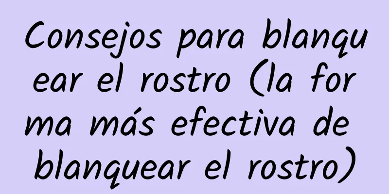 Consejos para blanquear el rostro (la forma más efectiva de blanquear el rostro)