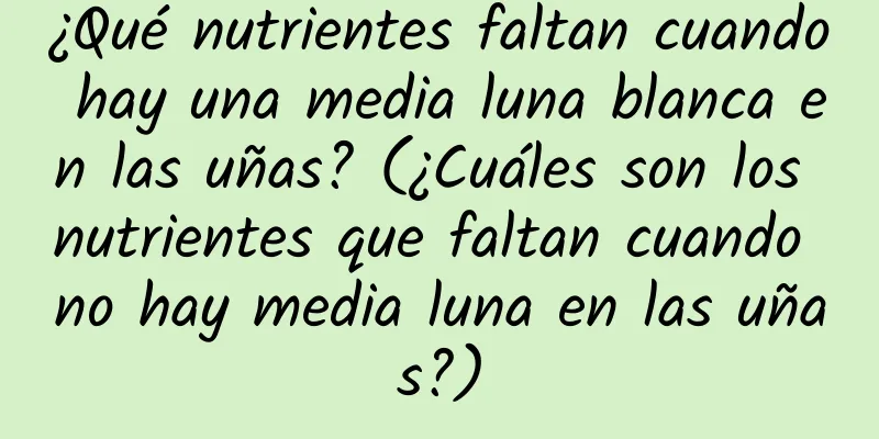 ¿Qué nutrientes faltan cuando hay una media luna blanca en las uñas? (¿Cuáles son los nutrientes que faltan cuando no hay media luna en las uñas?)