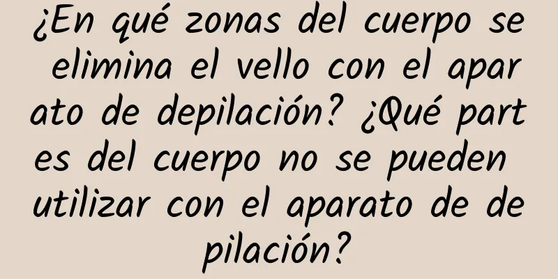 ¿En qué zonas del cuerpo se elimina el vello con el aparato de depilación? ¿Qué partes del cuerpo no se pueden utilizar con el aparato de depilación?