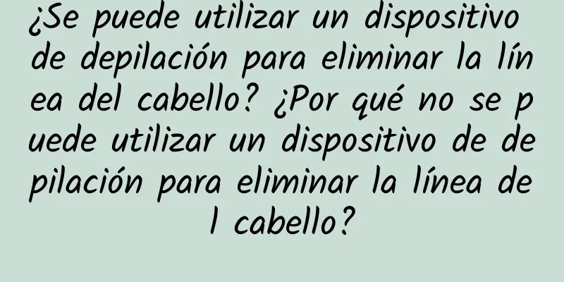 ¿Se puede utilizar un dispositivo de depilación para eliminar la línea del cabello? ¿Por qué no se puede utilizar un dispositivo de depilación para eliminar la línea del cabello?