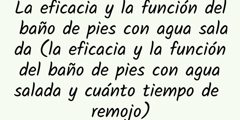 La eficacia y la función del baño de pies con agua salada (la eficacia y la función del baño de pies con agua salada y cuánto tiempo de remojo)