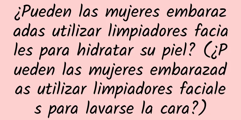 ¿Pueden las mujeres embarazadas utilizar limpiadores faciales para hidratar su piel? (¿Pueden las mujeres embarazadas utilizar limpiadores faciales para lavarse la cara?)