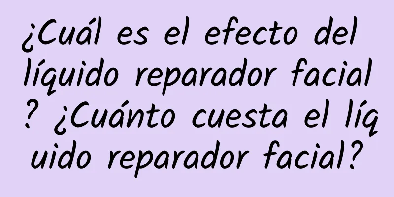 ¿Cuál es el efecto del líquido reparador facial? ¿Cuánto cuesta el líquido reparador facial?