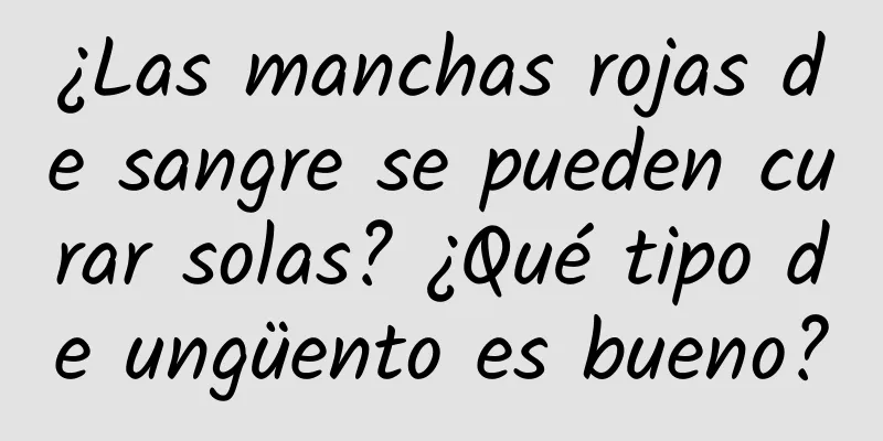 ¿Las manchas rojas de sangre se pueden curar solas? ¿Qué tipo de ungüento es bueno?