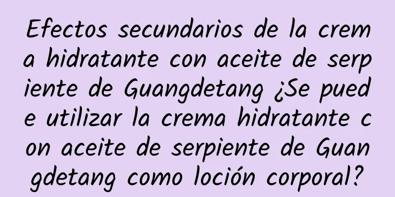 Efectos secundarios de la crema hidratante con aceite de serpiente de Guangdetang ¿Se puede utilizar la crema hidratante con aceite de serpiente de Guangdetang como loción corporal?