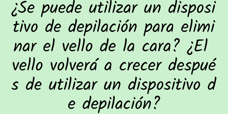 ¿Se puede utilizar un dispositivo de depilación para eliminar el vello de la cara? ¿El vello volverá a crecer después de utilizar un dispositivo de depilación?