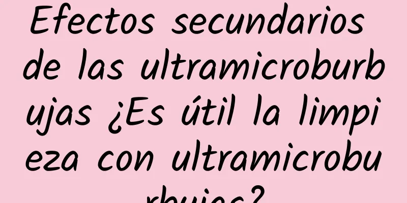 Efectos secundarios de las ultramicroburbujas ¿Es útil la limpieza con ultramicroburbujas?