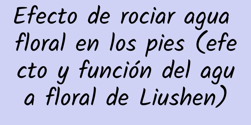 Efecto de rociar agua floral en los pies (efecto y función del agua floral de Liushen)