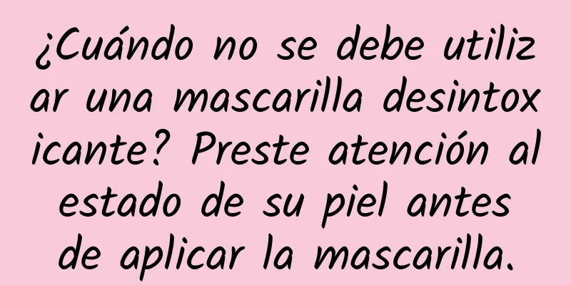 ¿Cuándo no se debe utilizar una mascarilla desintoxicante? Preste atención al estado de su piel antes de aplicar la mascarilla.