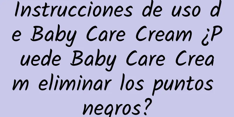 Instrucciones de uso de Baby Care Cream ¿Puede Baby Care Cream eliminar los puntos negros?