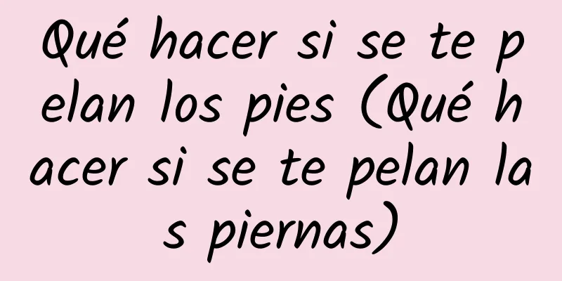 Qué hacer si se te pelan los pies (Qué hacer si se te pelan las piernas)