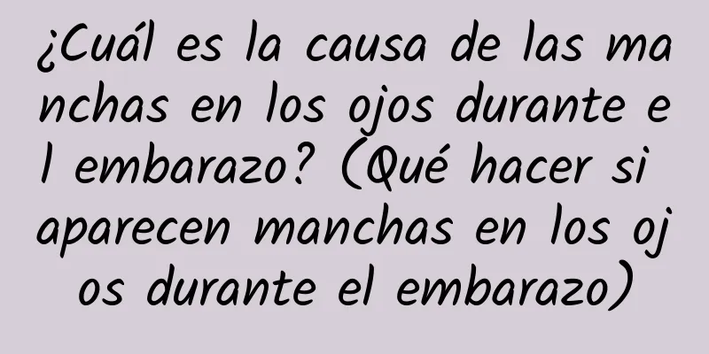 ¿Cuál es la causa de las manchas en los ojos durante el embarazo? (Qué hacer si aparecen manchas en los ojos durante el embarazo)