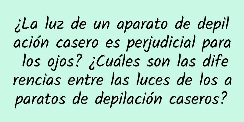 ¿La luz de un aparato de depilación casero es perjudicial para los ojos? ¿Cuáles son las diferencias entre las luces de los aparatos de depilación caseros?