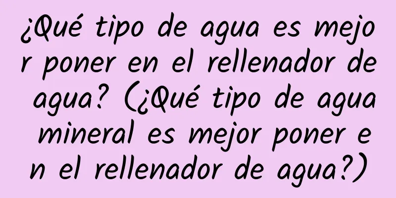 ¿Qué tipo de agua es mejor poner en el rellenador de agua? (¿Qué tipo de agua mineral es mejor poner en el rellenador de agua?)