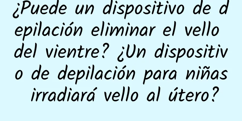 ¿Puede un dispositivo de depilación eliminar el vello del vientre? ¿Un dispositivo de depilación para niñas irradiará vello al útero?