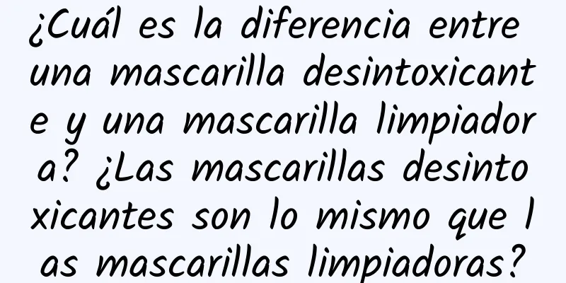 ¿Cuál es la diferencia entre una mascarilla desintoxicante y una mascarilla limpiadora? ¿Las mascarillas desintoxicantes son lo mismo que las mascarillas limpiadoras?