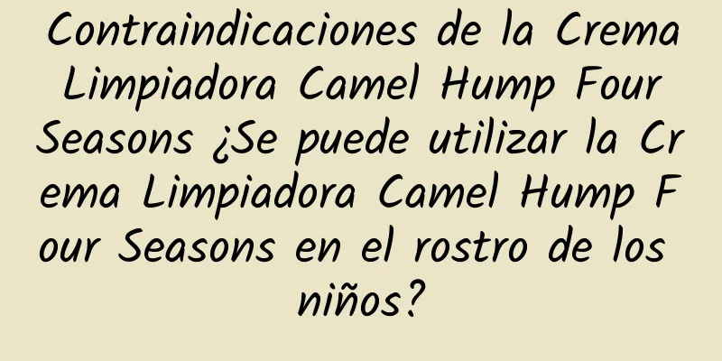 Contraindicaciones de la Crema Limpiadora Camel Hump Four Seasons ¿Se puede utilizar la Crema Limpiadora Camel Hump Four Seasons en el rostro de los niños?