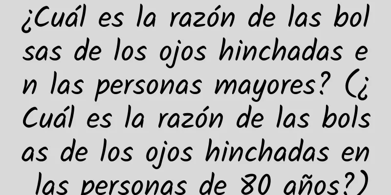 ¿Cuál es la razón de las bolsas de los ojos hinchadas en las personas mayores? (¿Cuál es la razón de las bolsas de los ojos hinchadas en las personas de 80 años?)