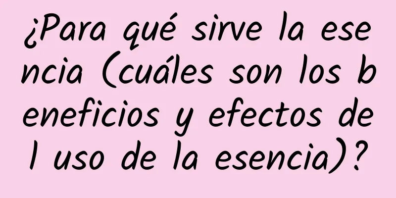 ¿Para qué sirve la esencia (cuáles son los beneficios y efectos del uso de la esencia)?