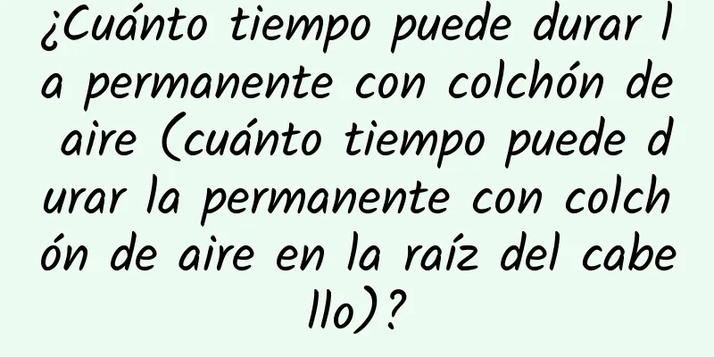 ¿Cuánto tiempo puede durar la permanente con colchón de aire (cuánto tiempo puede durar la permanente con colchón de aire en la raíz del cabello)?