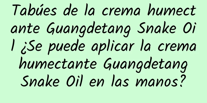 Tabúes de la crema humectante Guangdetang Snake Oil ¿Se puede aplicar la crema humectante Guangdetang Snake Oil en las manos?