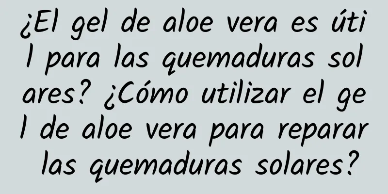 ¿El gel de aloe vera es útil para las quemaduras solares? ¿Cómo utilizar el gel de aloe vera para reparar las quemaduras solares?