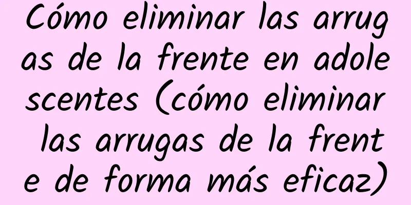 Cómo eliminar las arrugas de la frente en adolescentes (cómo eliminar las arrugas de la frente de forma más eficaz)