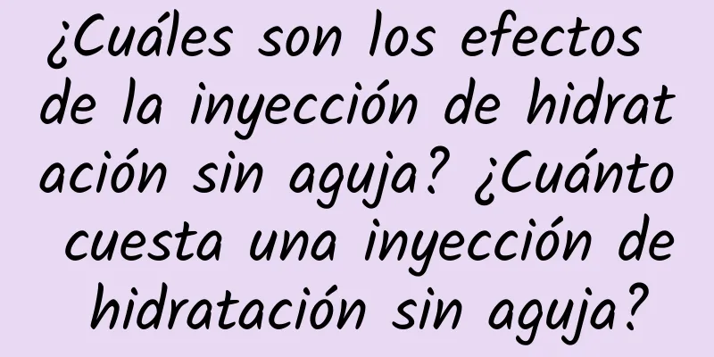 ¿Cuáles son los efectos de la inyección de hidratación sin aguja? ¿Cuánto cuesta una inyección de hidratación sin aguja?