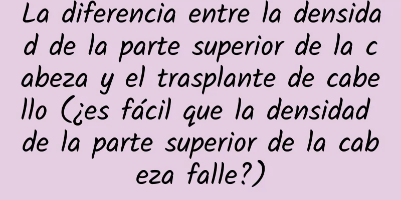 La diferencia entre la densidad de la parte superior de la cabeza y el trasplante de cabello (¿es fácil que la densidad de la parte superior de la cabeza falle?)