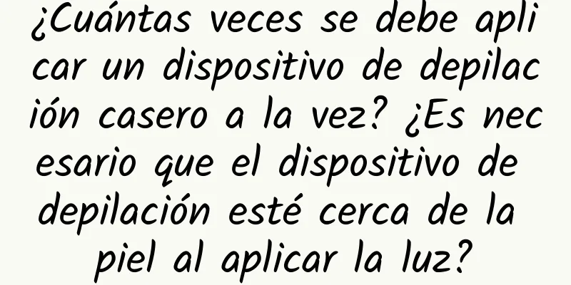 ¿Cuántas veces se debe aplicar un dispositivo de depilación casero a la vez? ¿Es necesario que el dispositivo de depilación esté cerca de la piel al aplicar la luz?