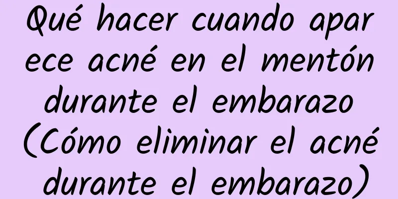 Qué hacer cuando aparece acné en el mentón durante el embarazo (Cómo eliminar el acné durante el embarazo)