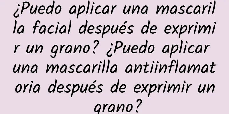 ¿Puedo aplicar una mascarilla facial después de exprimir un grano? ¿Puedo aplicar una mascarilla antiinflamatoria después de exprimir un grano?