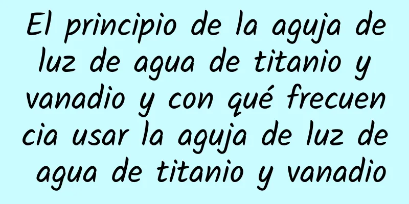 El principio de la aguja de luz de agua de titanio y vanadio y con qué frecuencia usar la aguja de luz de agua de titanio y vanadio