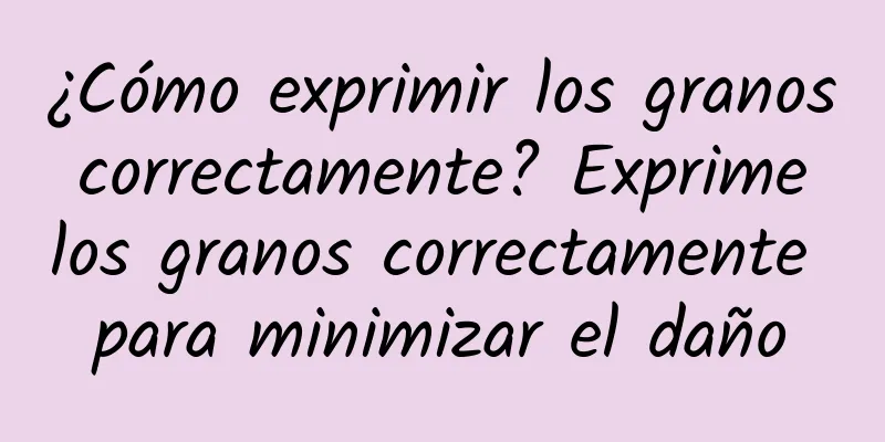 ¿Cómo exprimir los granos correctamente? Exprime los granos correctamente para minimizar el daño