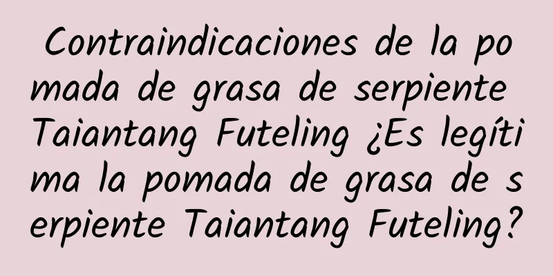 Contraindicaciones de la pomada de grasa de serpiente Taiantang Futeling ¿Es legítima la pomada de grasa de serpiente Taiantang Futeling?