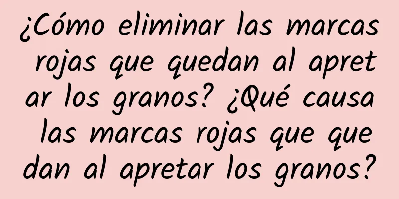 ¿Cómo eliminar las marcas rojas que quedan al apretar los granos? ¿Qué causa las marcas rojas que quedan al apretar los granos?