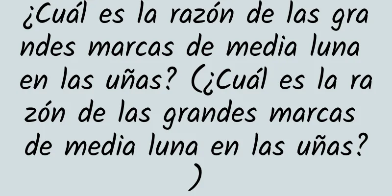 ¿Cuál es la razón de las grandes marcas de media luna en las uñas? (¿Cuál es la razón de las grandes marcas de media luna en las uñas?)