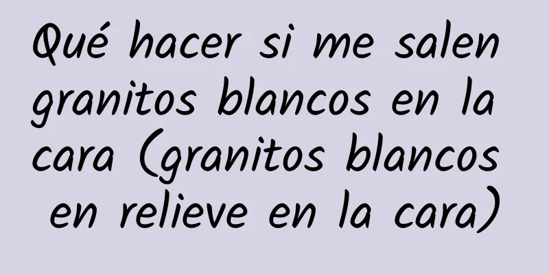 Qué hacer si me salen granitos blancos en la cara (granitos blancos en relieve en la cara)