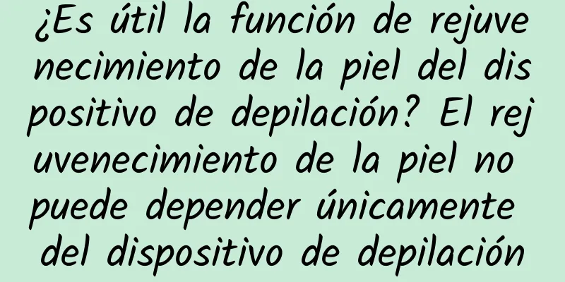 ¿Es útil la función de rejuvenecimiento de la piel del dispositivo de depilación? El rejuvenecimiento de la piel no puede depender únicamente del dispositivo de depilación