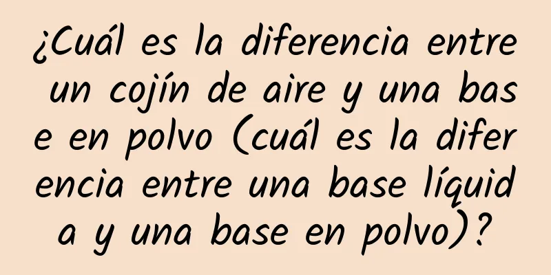 ¿Cuál es la diferencia entre un cojín de aire y una base en polvo (cuál es la diferencia entre una base líquida y una base en polvo)?